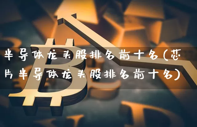 半导体龙头股排名前十名(芯片半导体龙头股排名前十名)_https://www.jyywjc.com_股票价格_第1张