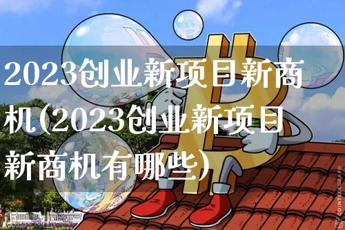 2023创业新项目新商机(2023创业新项目新商机有哪些)_https://www.jyywjc.com_股票价格_第1张