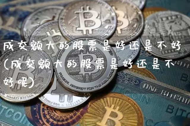 成交额大的股票是好还是不好(成交额大的股票是好还是不好呢)_https://www.jyywjc.com_深交所_第1张