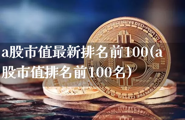 a股市值最新排名前100(a股市值排名前100名)_https://www.jyywjc.com_创业板_第1张
