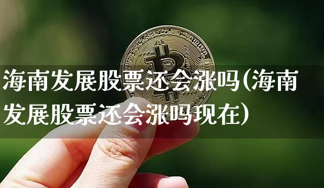 海南发展股票还会涨吗(海南发展股票还会涨吗现在)_https://www.jyywjc.com_股票趋势_第1张
