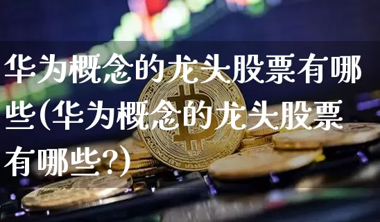 华为概念的龙头股票有哪些(华为概念的龙头股票有哪些?)_https://www.jyywjc.com_科创板_第1张