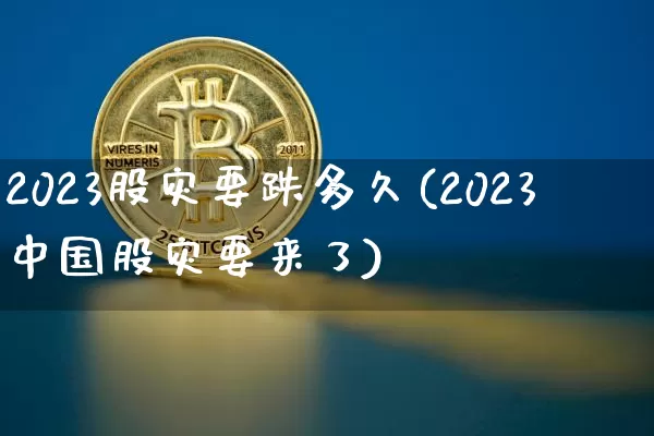2023股灾要跌多久(2023中国股灾要来了)_https://www.jyywjc.com_深交所_第1张