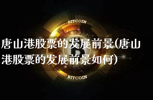 唐山港股票的发展前景(唐山港股票的发展前景如何)_https://www.jyywjc.com_股票_第1张