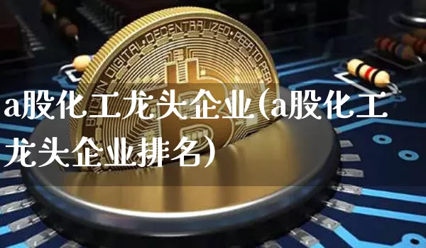a股化工龙头企业(a股化工龙头企业排名)_https://www.jyywjc.com_股票趋势_第1张