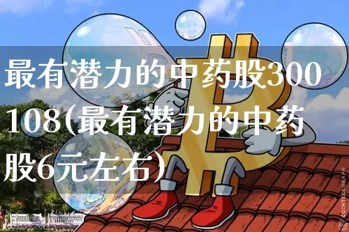 最有潜力的中药股300108(最有潜力的中药股6元左右)_https://www.jyywjc.com_股票_第1张