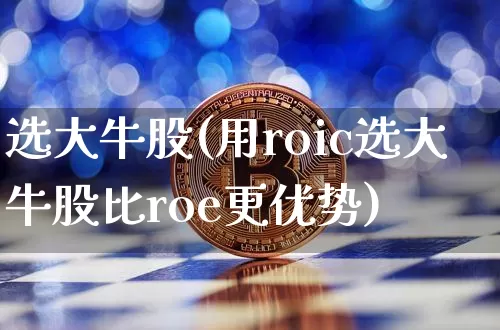 选大牛股(用roic选大牛股比roe更优势)_https://www.jyywjc.com_北交所_第1张