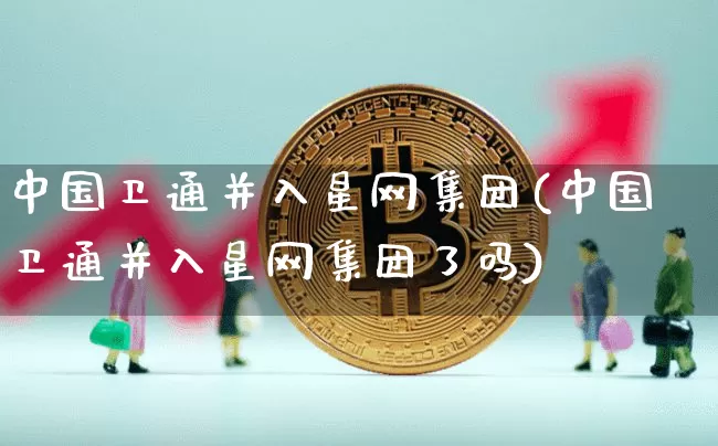 中国卫通并入星网集团(中国卫通并入星网集团了吗)_https://www.jyywjc.com_股票_第1张