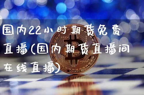 国内22小时期货免费直播(国内期货直播间在线直播)_https://www.jyywjc.com_北交所_第1张
