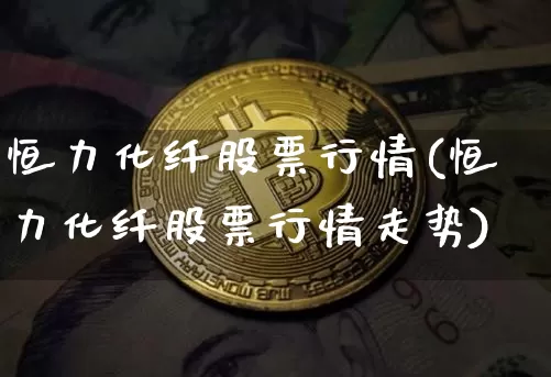 恒力化纤股票行情(恒力化纤股票行情走势)_https://www.jyywjc.com_股票板块_第1张