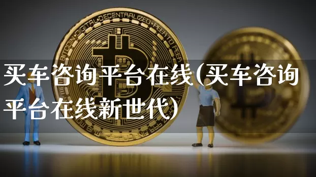 买车咨询平台在线(买车咨询平台在线新世代)_https://www.jyywjc.com_股票行情_第1张