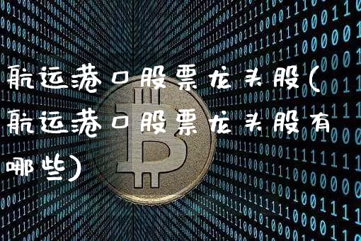 航运港口股票龙头股(航运港口股票龙头股有哪些)_https://www.jyywjc.com_股票板块_第1张