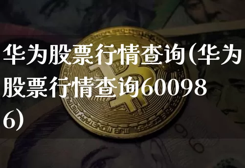 华为股票行情查询(华为股票行情查询600986)_https://www.jyywjc.com_上交所_第1张