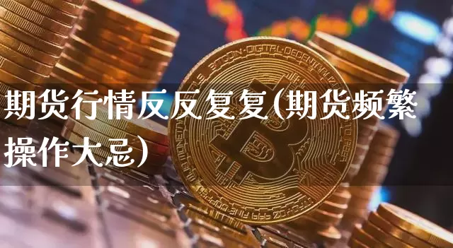期货行情反反复复(期货频繁操作大忌)_https://www.jyywjc.com_股票板块_第1张