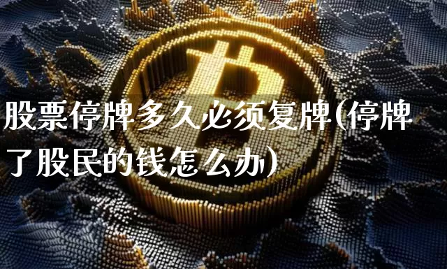 股票停牌多久必须复牌(停牌了股民的钱怎么办)_https://www.jyywjc.com_股票行情_第1张