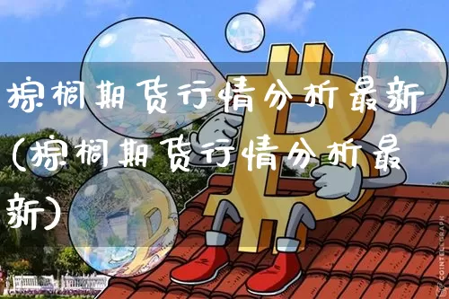 棕榈期货行情分析最新(棕榈期货行情分析最新)_https://www.jyywjc.com_股票_第1张