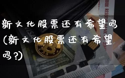 新文化股票还有希望吗(新文化股票还有希望吗?)_https://www.jyywjc.com_深交所_第1张