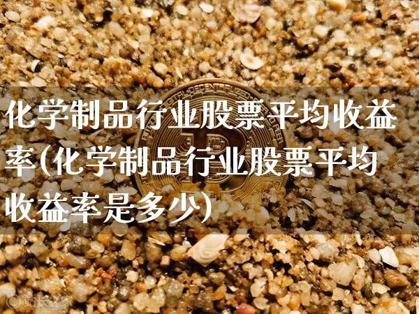 化学制品行业股票平均收益率(化学制品行业股票平均收益率是多少)_https://www.jyywjc.com_股票板块_第1张