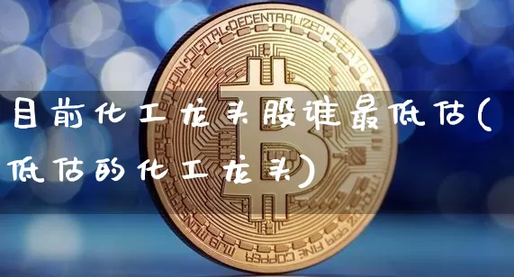 目前化工龙头股谁最低估(低估的化工龙头)_https://www.jyywjc.com_股票板块_第1张