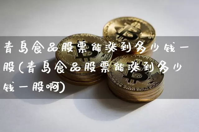 青岛食品股票能涨到多少钱一股(青岛食品股票能涨到多少钱一股啊)_https://www.jyywjc.com_股票行情_第1张