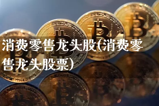 消费零售龙头股(消费零售龙头股票)_https://www.jyywjc.com_股票价格_第1张