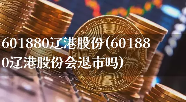 601880辽港股份(601880辽港股份会退市吗)_https://www.jyywjc.com_股票板块_第1张
