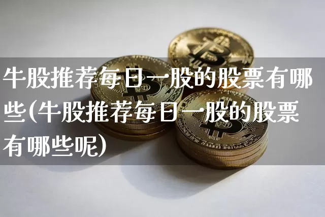 牛股推荐每日一股的股票有哪些(牛股推荐每日一股的股票有哪些呢)_https://www.jyywjc.com_股票趋势_第1张