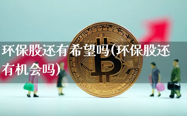 环保股还有希望吗(环保股还有机会吗)_https://www.jyywjc.com_股票板块_第1张