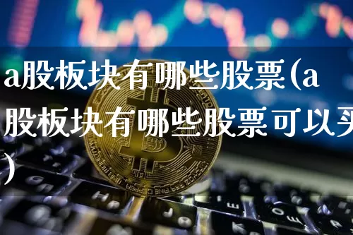 a股板块有哪些股票(a股板块有哪些股票可以买)_https://www.jyywjc.com_深交所_第1张