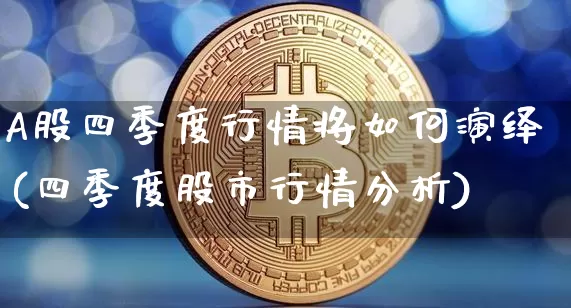 A股四季度行情将如何演绎(四季度股市行情分析)_https://www.jyywjc.com_科创板_第1张