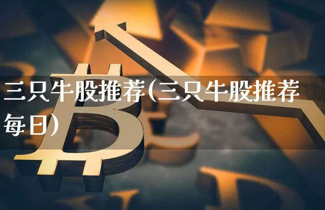 三只牛股推荐(三只牛股推荐每日)_https://www.jyywjc.com_股票趋势_第1张