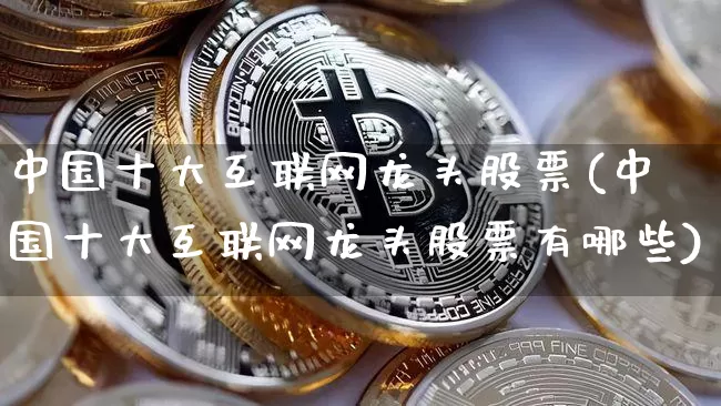 中国十大互联网龙头股票(中国十大互联网龙头股票有哪些)_https://www.jyywjc.com_股票行情_第1张