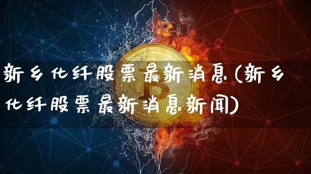 新乡化纤股票最新消息(新乡化纤股票最新消息新闻)_https://www.jyywjc.com_股票_第1张