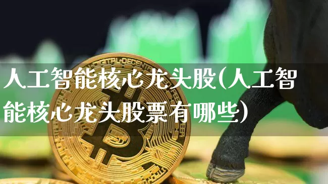 人工智能核心龙头股(人工智能核心龙头股票有哪些)_https://www.jyywjc.com_股票趋势_第1张
