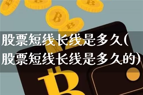 股票短线长线是多久(股票短线长线是多久的)_https://www.jyywjc.com_股票价格_第1张