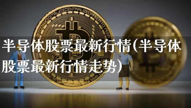 半导体股票最新行情(半导体股票最新行情走势)_https://www.jyywjc.com_深交所_第1张