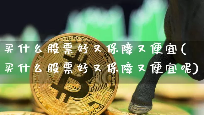 买什么股票好又保障又便宜(买什么股票好又保障又便宜呢)_https://www.jyywjc.com_股票板块_第1张