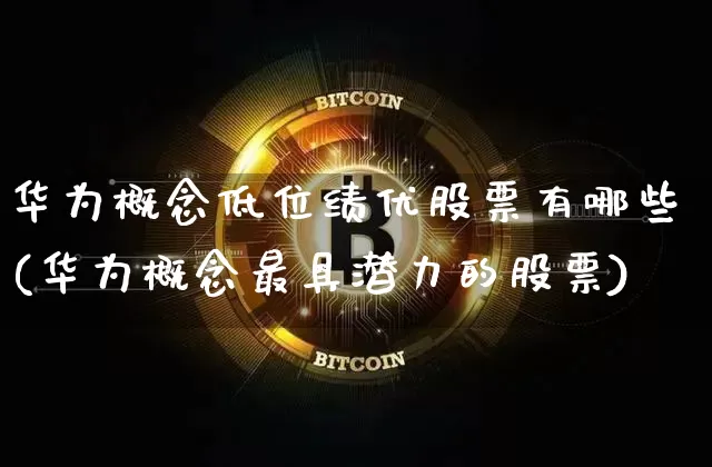 华为概念低位绩优股票有哪些(华为概念最具潜力的股票)_https://www.jyywjc.com_科创板_第1张