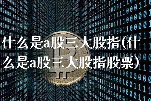 什么是a股三大股指(什么是a股三大股指股票)_https://www.jyywjc.com_上交所_第1张