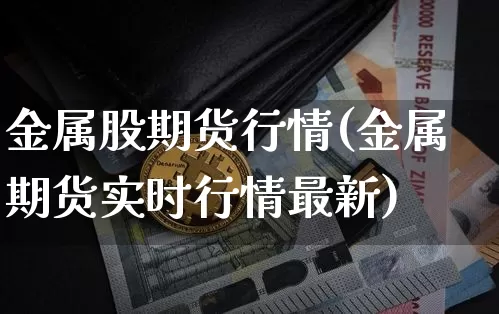 金属股期货行情(金属期货实时行情最新)_https://www.jyywjc.com_股票_第1张