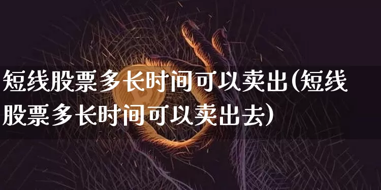 短线股票多长时间可以卖出(短线股票多长时间可以卖出去)_https://www.jyywjc.com_股票价格_第1张