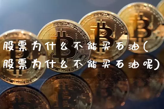 股票为什么不能买石油(股票为什么不能买石油呢)_https://www.jyywjc.com_股票板块_第1张