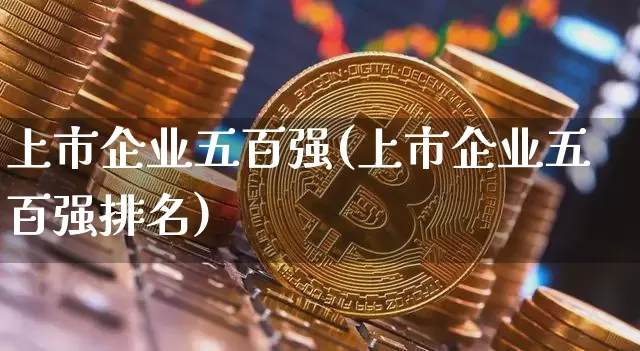 上市企业五百强(上市企业五百强排名)_https://www.jyywjc.com_股票_第1张