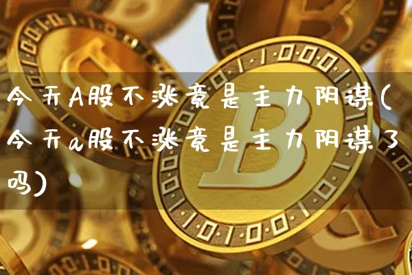 今天A股不涨竟是主力阴谋(今天a股不涨竟是主力阴谋了吗)_https://www.jyywjc.com_股票价格_第1张