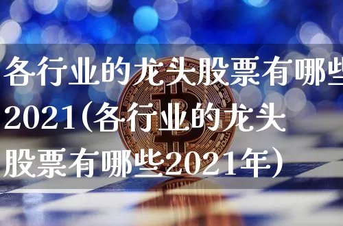 各行业的龙头股票有哪些2021(各行业的龙头股票有哪些2021年)_https://www.jyywjc.com_股票价格_第1张