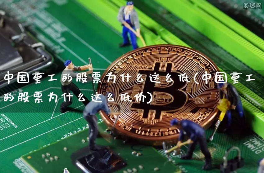 中国重工的股票为什么这么低(中国重工的股票为什么这么低价)_https://www.jyywjc.com_股票_第1张