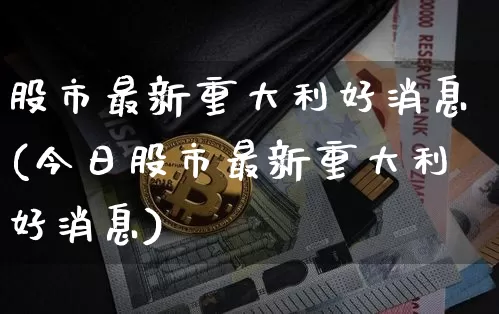 股市最新重大利好消息(今日股市最新重大利好消息)_https://www.jyywjc.com_股票趋势_第1张