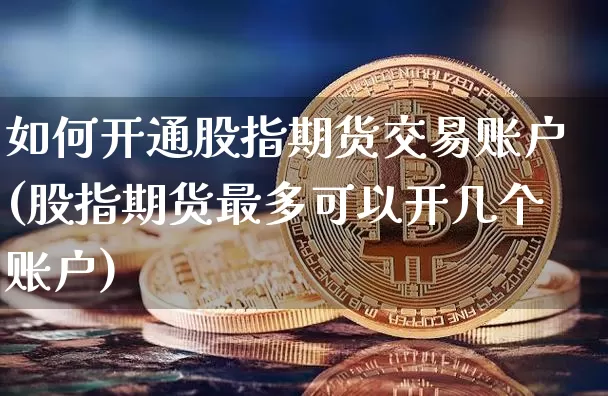 如何开通股指期货交易账户(股指期货最多可以开几个账户)_https://www.jyywjc.com_股票板块_第1张