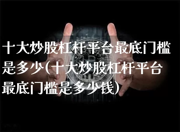 十大炒股杠杆平台最底门槛是多少(十大炒股杠杆平台最底门槛是多少钱)_https://www.jyywjc.com_股票行情_第1张