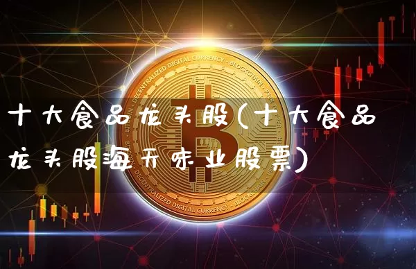 十大食品龙头股(十大食品龙头股海天味业股票)_https://www.jyywjc.com_股票板块_第1张